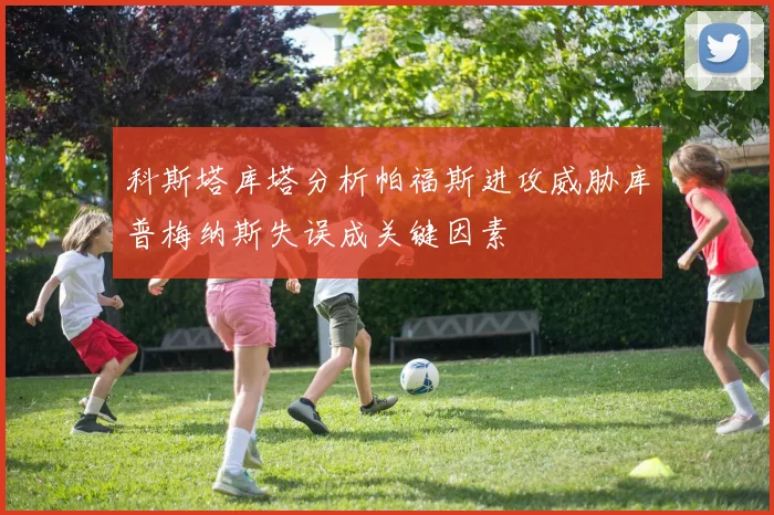 科斯塔库塔分析帕福斯进攻威胁库普梅纳斯失误成关键因素