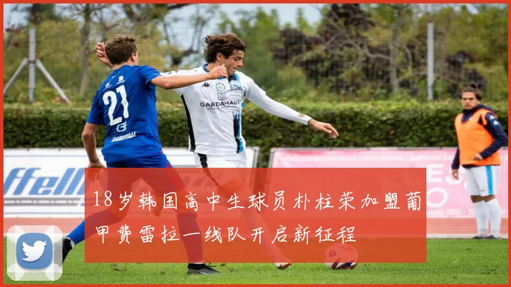 18岁韩国高中生球员朴柱荣加盟葡甲费雷拉一线队开启新征程