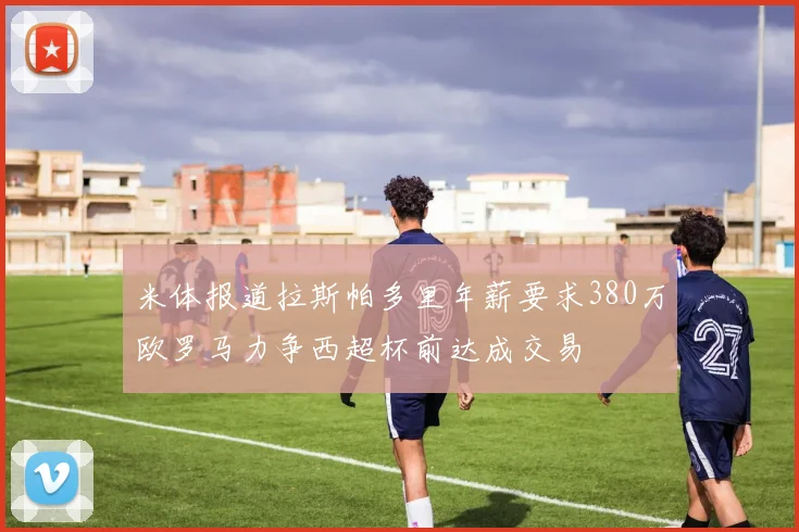 米体报道拉斯帕多里年薪要求380万欧罗马力争西超杯前达成交易