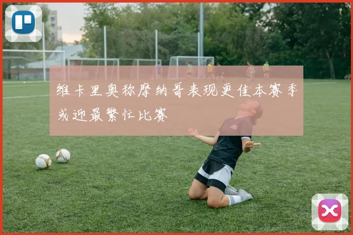 维卡里奥称摩纳哥表现更佳本赛季或迎最繁忙比赛