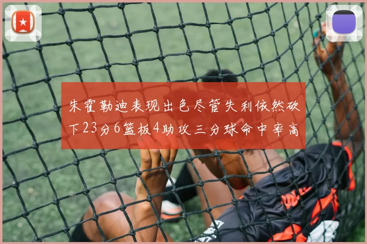 朱霍勒迪表现出色尽管失利依然砍下23分6篮板4助攻三分球命中率高达50