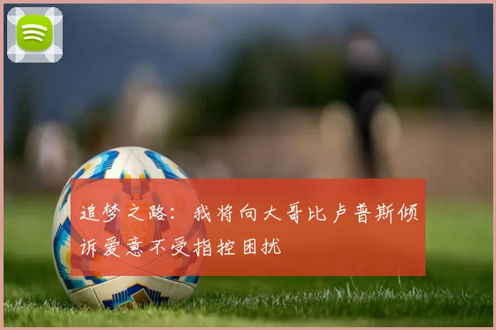 追梦之路：我将向大哥比卢普斯倾诉爱意不受指控困扰