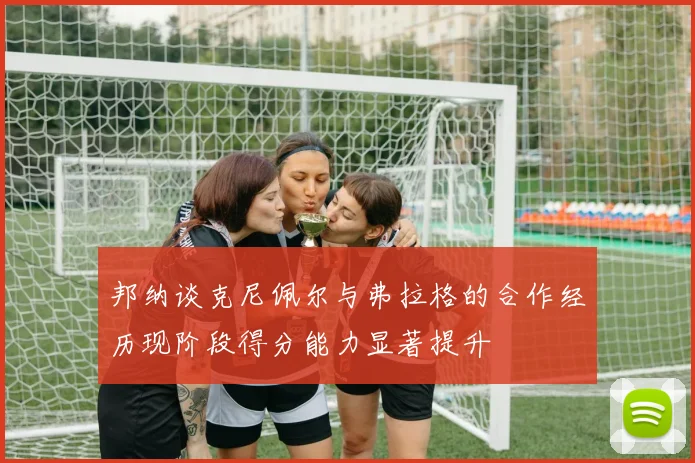 邦纳谈克尼佩尔与弗拉格的合作经历现阶段得分能力显著提升