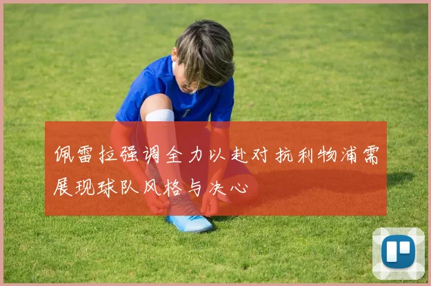 佩雷拉强调全力以赴对抗利物浦需展现球队风格与决心