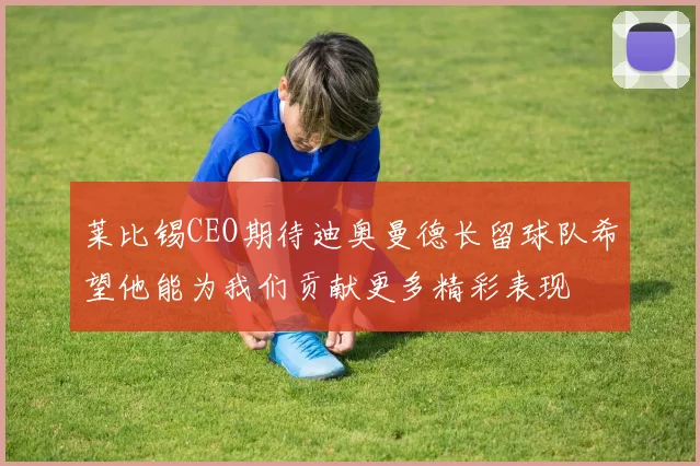 莱比锡CEO期待迪奥曼德长留球队希望他能为我们贡献更多精彩表现