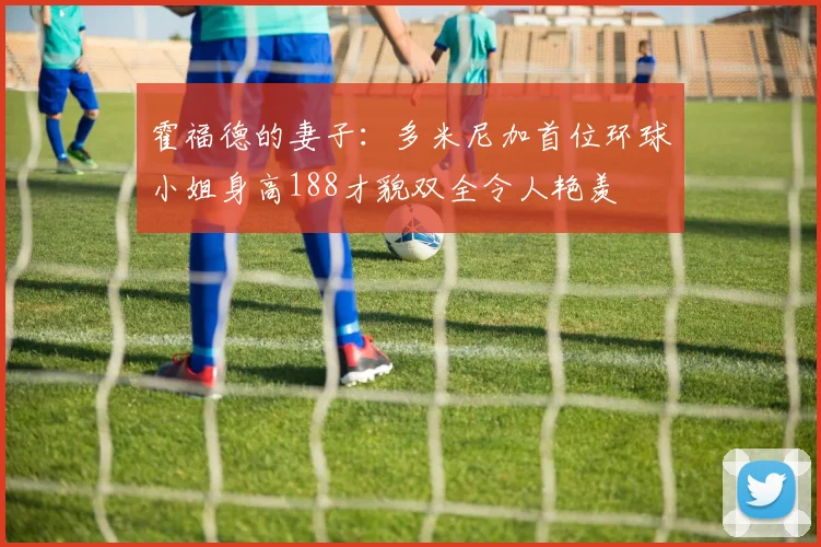 霍福德的妻子：多米尼加首位环球小姐身高188才貌双全令人艳羡